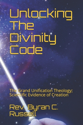 Unlocking The Divinity Code: The Grand Unification Theology; Scientific Evidence of Creation - Russell, Byran C