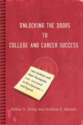 Unlocking the Doors to College and Career Success: How Students and their Champions Can Succeed in the Classroom--and Beyond - Sharp, Arthur G, Ma, and Barnett, Kristine E