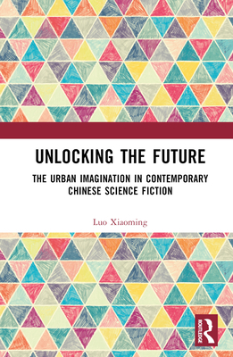 Unlocking the Future: The Urban Imagination in Contemporary Chinese Science Fiction - Xiaoming, Luo