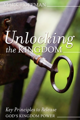 Unlocking the Kingdom: Key Principles to Release God's Kingdom Power - Hoffman, Mark