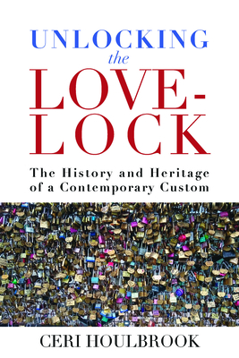 Unlocking the Love-Lock: The History and Heritage of a Contemporary Custom - Houlbrook, Ceri