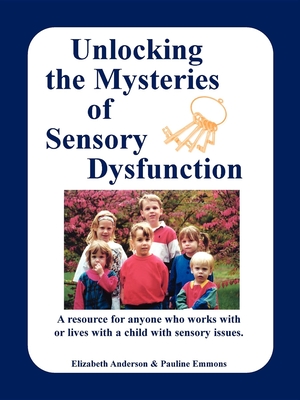 Unlocking the Mysteries of Sensory Dysfunction: A Resource for Anyone Who Works With, or Lives With, a Child with Sensory Issues - Anderson, Elizabeth, and Emmons, Pauline, and McKean, Thomas (Foreword by)