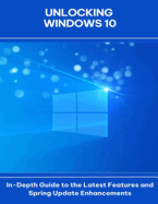 Unlocking Windows 10 In-Depth Guide to the Latest Features and Spring Update Enhancements