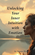 Unlocking Your Intuition with Emotion: Awaken To Your Intuitive Power