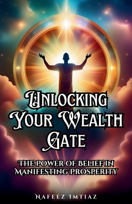 Unlocking Your Wealth Gate: The Power of Belief in Manifesting Prosperity - Imtiaz, Nafeez