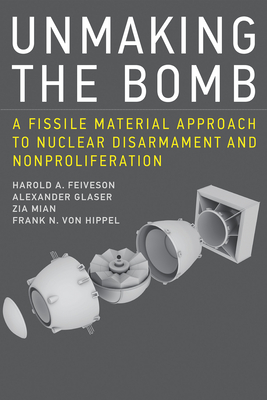 Unmaking the Bomb: A Fissile Material Approach to Nuclear Disarmament and Nonproliferation - Feiveson, Harold A, and Glaser, Alexander, and Mian, Zia