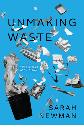 Unmaking Waste: New Histories of Old Things - Newman, Sarah