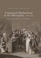 Unmarried Motherhood in the Metropolis, 1700-1850: Pregnancy, the Poor Law and Provision
