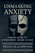 Unmasking Anxiety: A Man's Guide to Overcoming Shame & Fear