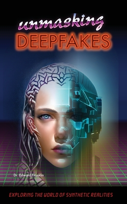 Unmasking Deepfakes: Exploring the World of Synthetic Realities: Exploring the World of Synthetic Realities - Franklin, Edward