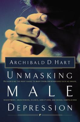 Unmasking Male Depression: Reconize the Root Cause to Many Problem Behaviors Such as Anger, Resentment, Abusiveness, Silence and Sexual Compulsions - Hart, Archibald D