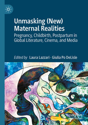 Unmasking (New) Maternal Realities: Pregnancy, Childbirth, Postpartum in Global Literature, Cinema, and Media - Lazzari, Laura (Editor), and Po DeLisle, Giulia (Editor)