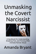 Unmasking the Covert Narcissist: A Handbook for Understanding, Breaking Free, and Thriving After Intimate Partner Abuse