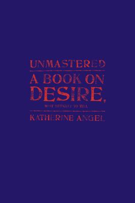 Unmastered: A Book on Desire, Most Difficult to Tell - Angel, Katherine