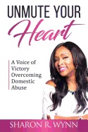 Unmute Your Heart: A Voice of Victory Overcoming Domestic Abuse
