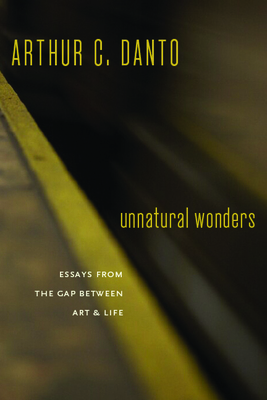 Unnatural Wonders: Essays from the Gap Between Art and Life - Danto, Arthur C