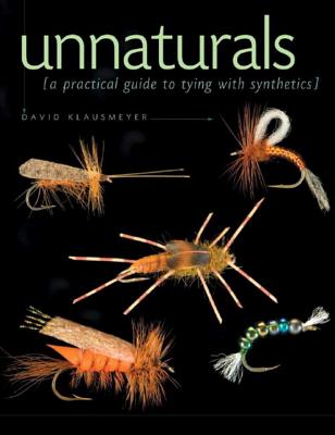 Unnaturals: A Practical Guide to Tying with Synthetics - Klausmeyer, David