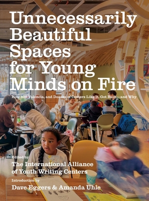 Unnecessarily Beautiful Spaces for Young Minds on Fire: How 826 Valencia, and Dozens of Centers Like It, Got Built - And Why - Eggers, Dave (Introduction by), and The International Alliance of Youth Writing Centers (Editor), and Uhle, Amanda...