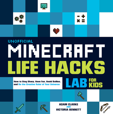 Unofficial Minecraft Life Hacks Lab for Kids: How to Stay Sharp, Have Fun, Avoid Bullies, and Be the Creative Ruler of Your Universe - Clarke, Adam, and Bennett, Victoria