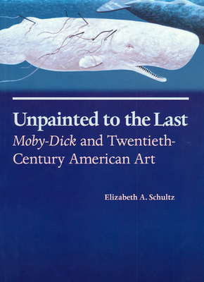Unpainted to the Last: Moby-Dick and Twentieth-Century American Art - Schultz, Elizabeth A