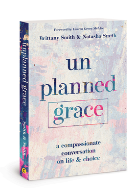 Unplanned Grace: A Compassionate Conversation on Life and Choice - Smith, Brittany, and Smith, Natasha, and McAfee, Lauren Green (Foreword by)