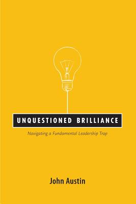 Unquestioned Brilliance: Navigating a Fundamental Leadership Trap - Austin, John, PhD