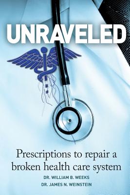Unraveled: Prescriptions to Repair a Broken Health Care System - Weinstein, James N, and Weeks, William B