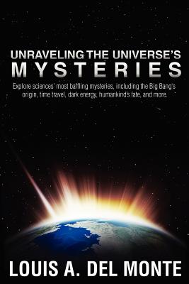 Unraveling the Universe's Mysteries: Explore sciences' most baffling mysteries, including the Big Bang's origin, time travel, dark energy, humankind's fate, and more. - del Monte, Louis Anthony