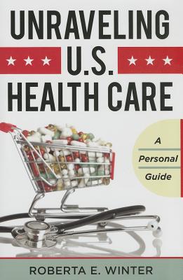 Unraveling U.S. Health Care: A Personal Guide - Winter, Roberta E.