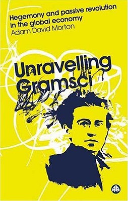 Unravelling Gramsci: Hegemony And Passive Revolution In The Global Political Economy - Morton, Adam David