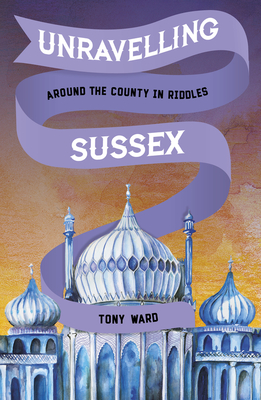 Unravelling Sussex: Around the County in Riddles - Ward, Tony