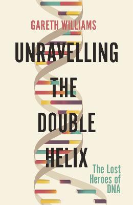 Unravelling the Double Helix: The Lost Heroes of DNA - Williams, Gareth
