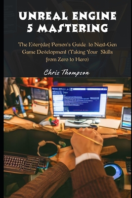 Unreal Engine 5 Mastering: The Everyday Person's Guide to Next-Gen Game Development (Taking Your Skills from Zero to Hero) - Thompson, Chris