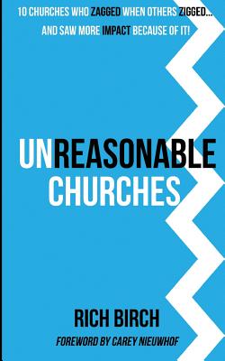 Unreasonable Churches: 10 Churches Who Zagged When Others Zigged and Saw More Impact Because of It - Nieuwhof, Carey (Foreword by), and Birch, Rich
