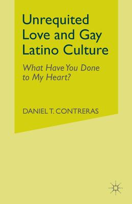 Unrequited Love and Gay Latino Culture: What Have You Done to My Heart? - Contreras, Daniel T