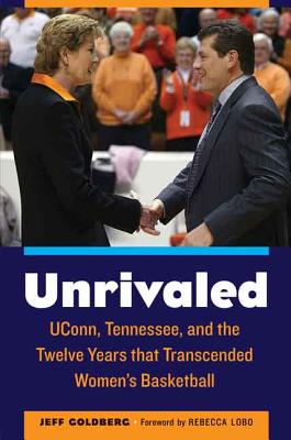 Unrivaled: UConn, Tennessee, and the Twelve Years that Transcended Women's Basketball - Goldberg, Jeff, and Lobo, Rebecca (Foreword by), and Auriemma, Alysa (Afterword by)