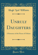 Unruly Daughters: A Romance of the House of Orleans (Classic Reprint)