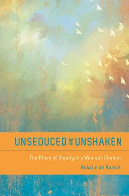 Unseduced and Unshaken: The Place of Dignity in a Woman's Choices - De Rosset, Rosalie