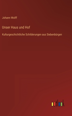 Unser Haus Und Hof: Kulturgeschichtliche Schilderungen Aus Siebenburgen - Wolff, Johann