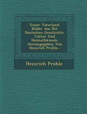 Unser Vaterland: Bilder Aus Der Deutschen Geschichte, Cultur Und Heimathkunde. Herausgegeben Von Heinrich Pro le... - Prhle, Heinrich