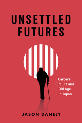 Unsettled Futures: Carceral Circuits and Old Age in Japan - Danely, Jason