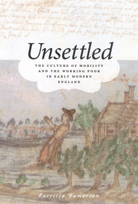 Unsettled: The Culture of Mobility and the Working Poor in Early Modern England - Fumerton, Patricia