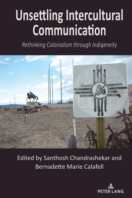 Unsettling Intercultural Communication: Rethinking Colonialism through Indigeneity - Nakayama, Thomas K. (Series edited by), and Calafell, Bernadette Marie, and Chandrashekar, Santhosh