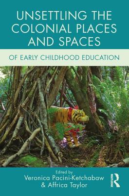 Unsettling the Colonial Places and Spaces of Early Childhood Education - Pacini-Ketchabaw, Veronica (Editor), and Taylor, Affrica (Editor)