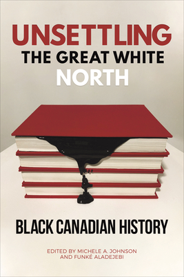Unsettling the Great White North: Black Canadian History - Johnson, Michele A (Editor), and Aladejebi, Funk  (Editor)