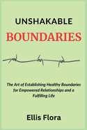 Unshakable Boundaries: The Art of Establishing Healthy Boundaries for Empowered Relationships and a Fulfilling Life