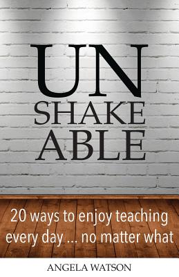 Unshakeable: 20 Ways to Enjoy Teaching Every Day...No Matter What - Watson, Angela