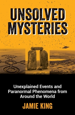 Unsolved Mysteries: Unexplained Events and Paranormal Phenomena from Around the World - King, Jamie