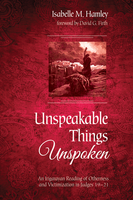 Unspeakable Things Unspoken: An Irigarayan Reading of Otherness and Victimization in Judges 19-21 - Hamley, Isabelle M, and Firth, David G (Foreword by)