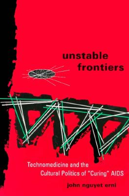 Unstable Frontiers: Technomedicine and the Cultural Politics of "Curing" AIDS - Erni, John Nguyet